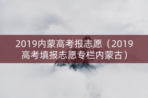 2019内蒙高考报志愿（2019高考填报志愿专栏内蒙古）