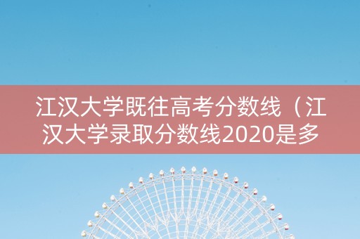 江汉大学既往高考分数线（江汉大学录取分数线2020是多少）