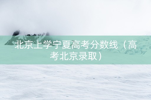 北京上学宁夏高考分数线（高考北京录取）