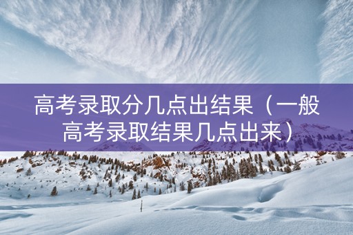 高考录取分几点出结果（一般高考录取结果几点出来）