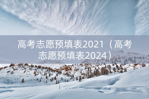 高考志愿预填表2021（高考志愿预填表2024）