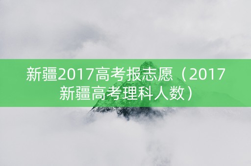 新疆2017高考报志愿（2017新疆高考理科人数）