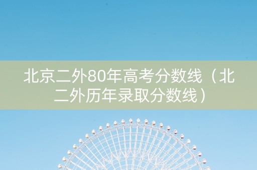 北京二外80年高考分数线（北二外历年录取分数线）