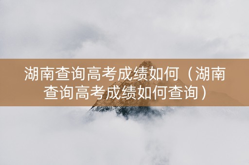 湖南查询高考成绩如何（湖南查询高考成绩如何查询）