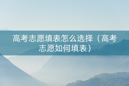 高考志愿填表怎么选择（高考志愿如何填表）