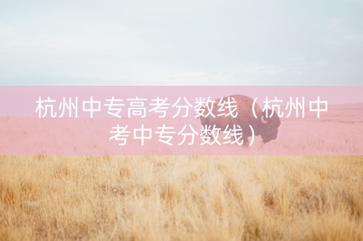 杭州中专高考分数线（杭州中考中专分数线）