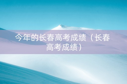 今年的长春高考成绩（长春 高考成绩）