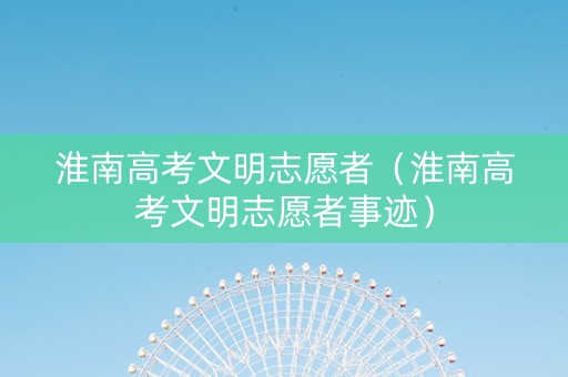 淮南高考文明志愿者（淮南高考文明志愿者事迹）