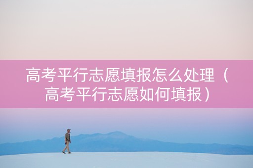 高考平行志愿填报怎么处理（高考平行志愿如何填报）