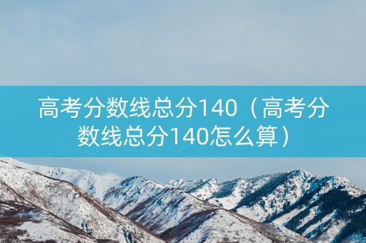高考分数线总分140（高考分数线总分140怎么算）