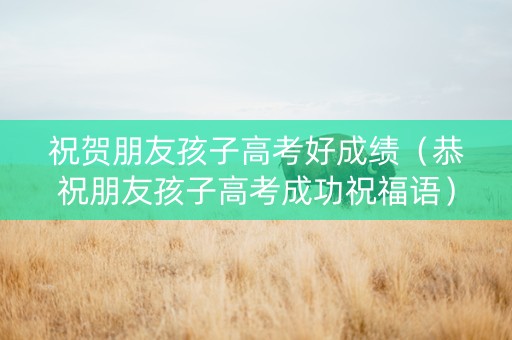 祝贺朋友孩子高考好成绩（恭祝朋友孩子高考成功祝福语）