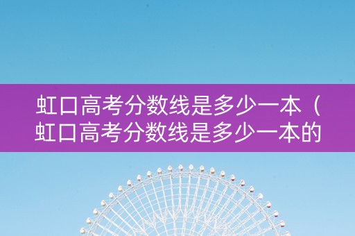 虹口高考分数线是多少一本（虹口高考分数线是多少一本的）