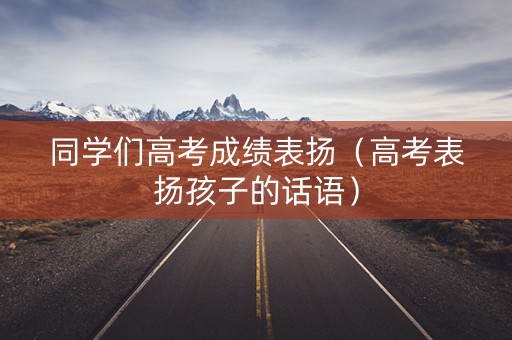 同学们高考成绩表扬（高考表扬孩子的话语）