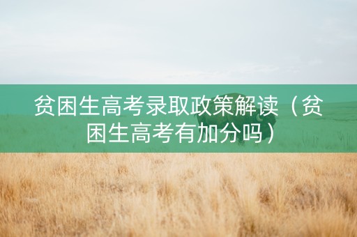 贫困生高考录取政策解读（贫困生高考有加分吗）