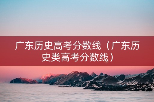 广东历史高考分数线（广东历史类高考分数线）