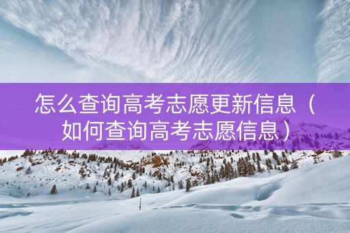 怎么查询高考志愿更新信息（如何查询高考志愿信息）