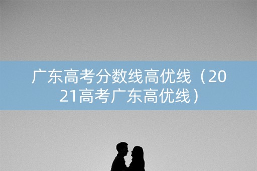 广东高考分数线高优线（2021高考广东高优线）