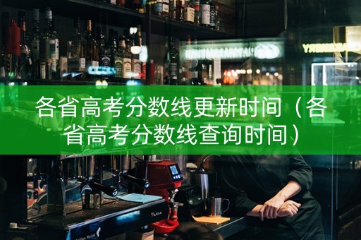 各省高考分数线更新时间（各省高考分数线查询时间）