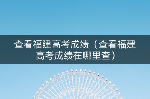 查看福建高考成绩（查看福建高考成绩在哪里查）
