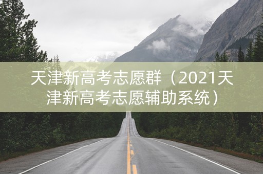 天津新高考志愿群（2021天津新高考志愿辅助系统）