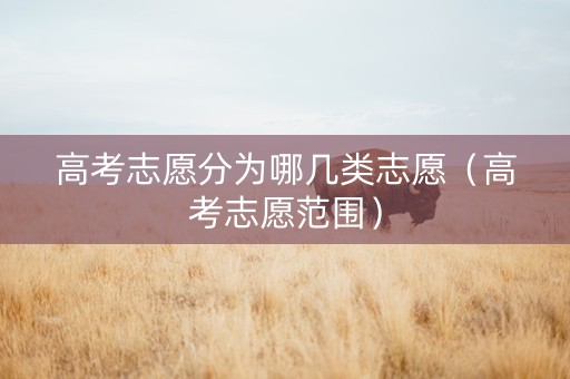 高考志愿分为哪几类志愿（高考志愿范围）