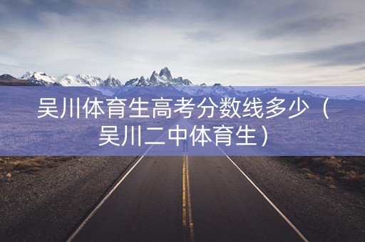 吴川体育生高考分数线多少（吴川二中体育生）