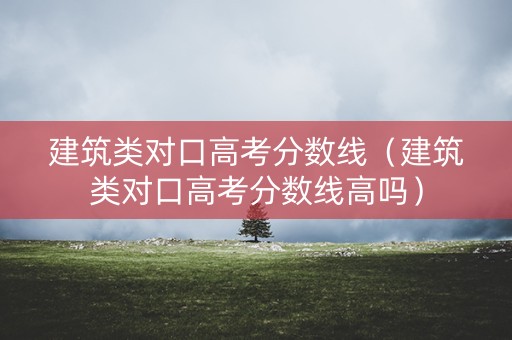 建筑类对口高考分数线（建筑类对口高考分数线高吗）