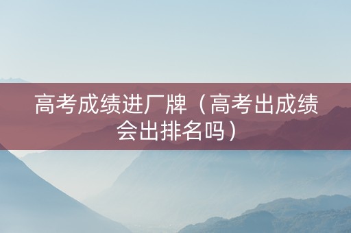 高考成绩进厂牌（高考出成绩会出排名吗）