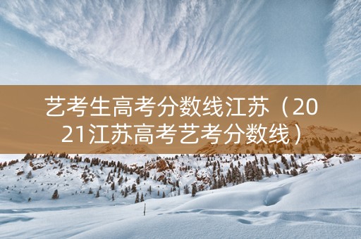艺考生高考分数线江苏（2021江苏高考艺考分数线）