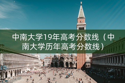 中南大学19年高考分数线（中南大学历年高考分数线）