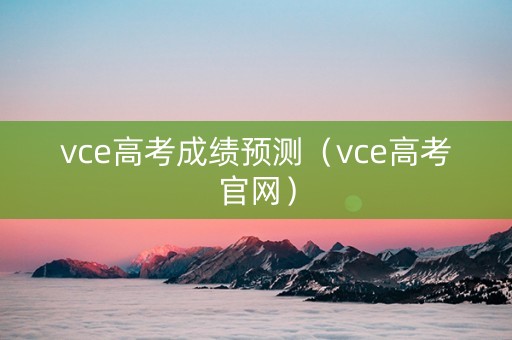 vce高考成绩预测（vce高考官网）