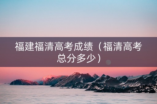 福建福清高考成绩（福清高考总分多少）