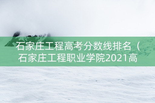 石家庄工程高考分数线排名（石家庄工程职业学院2021高考）