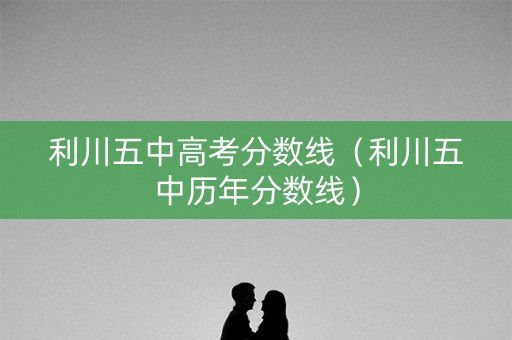 利川五中高考分数线（利川五中历年分数线）