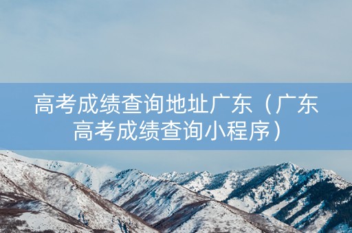 高考成绩查询地址广东（广东高考成绩查询小程序）