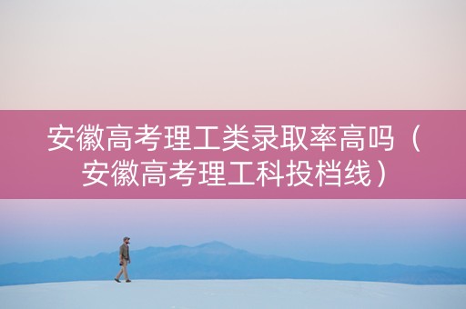 安徽高考理工类录取率高吗（安徽高考理工科投档线）