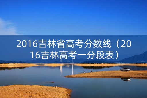 2016吉林省高考分数线（2016吉林高考一分段表）