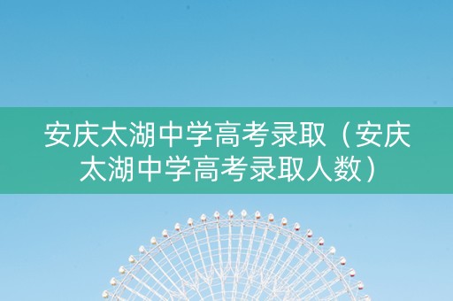 安庆太湖中学高考录取（安庆太湖中学高考录取人数）