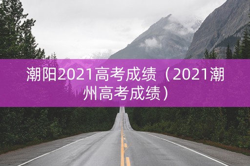 潮阳2021高考成绩（2021潮州高考成绩）