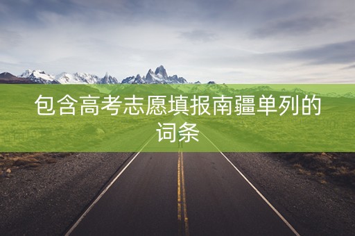 包含高考志愿填报南疆单列的词条