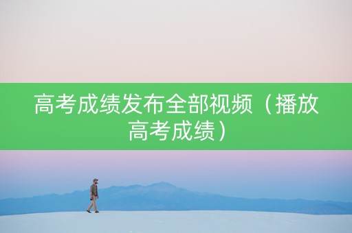 高考成绩发布全部视频（播放高考成绩）