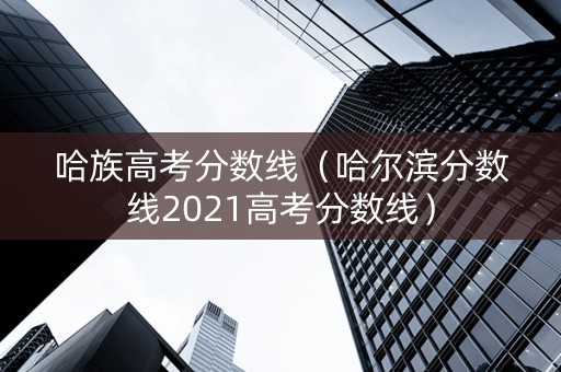 哈族高考分数线（哈尔滨分数线2021高考分数线）
