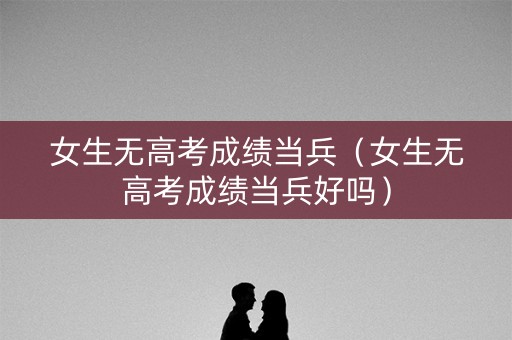 女生无高考成绩当兵（女生无高考成绩当兵好吗）