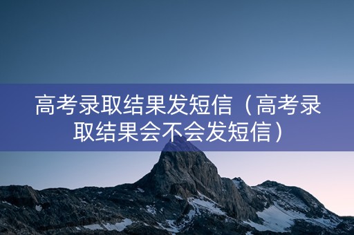 高考录取结果发短信（高考录取结果会不会发短信）