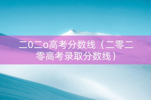 二0二o高考分数线（二零二零高考录取分数线）
