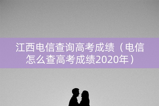 江西电信查询高考成绩（电信怎么查高考成绩2020年）