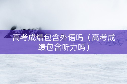 高考成绩包含外语吗（高考成绩包含听力吗）