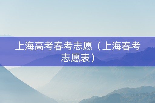 上海高考春考志愿（上海春考志愿表）