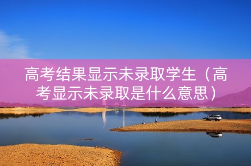 高考结果显示未录取学生（高考显示未录取是什么意思）
