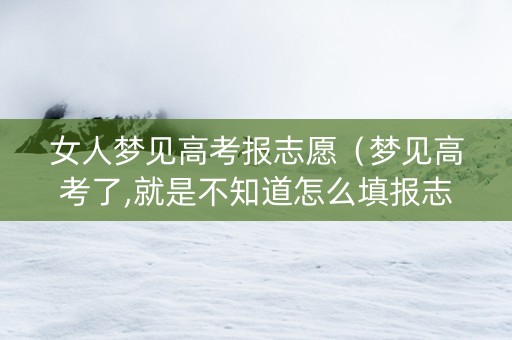 女人梦见高考报志愿（梦见高考了,就是不知道怎么填报志愿）